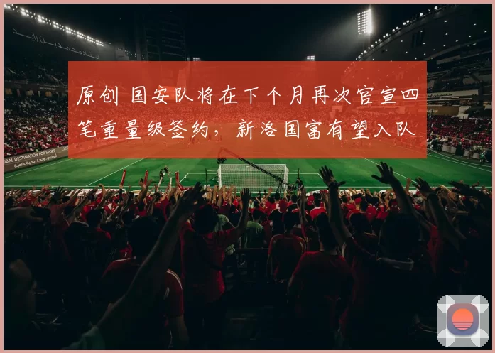 原创 国安队将在下个月再次官宣四笔重量级签约,新洛国富有望入队,值得期待