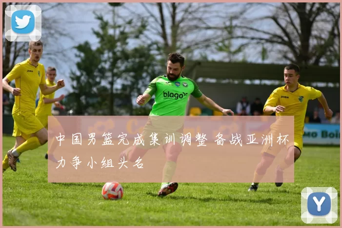 中国男篮完成集训调整 备战亚洲杯力争小组头名