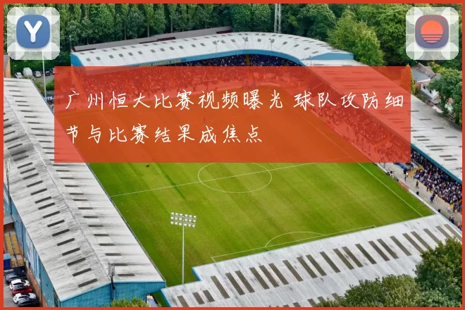 广州恒大比赛视频曝光 球队攻防细节与比赛结果成焦点