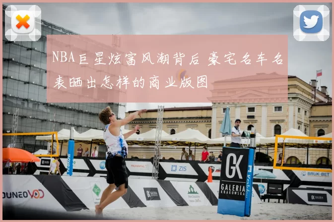 NBA巨星炫富风潮背后 豪宅名车名表晒出怎样的商业版图