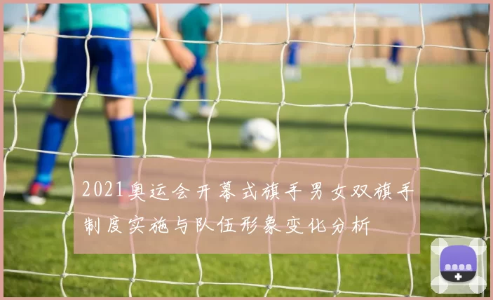 2021奥运会开幕式旗手男女双旗手制度实施与队伍形象变化分析