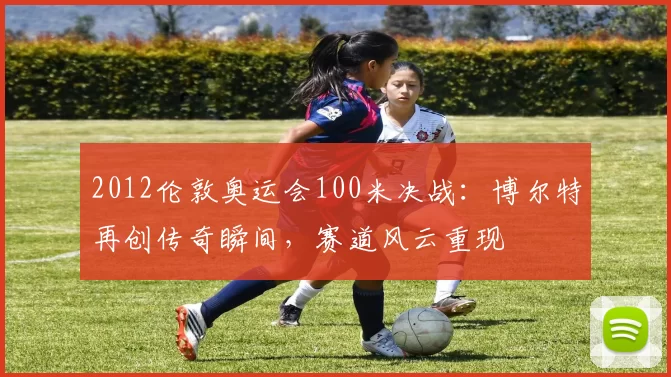 2012伦敦奥运会100米决战：博尔特再创传奇瞬间，赛道风云重现