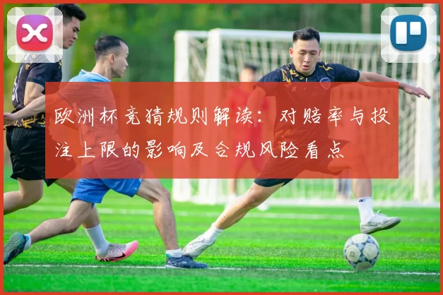 欧洲杯竞猜规则解读：对赔率与投注上限的影响及合规风险看点