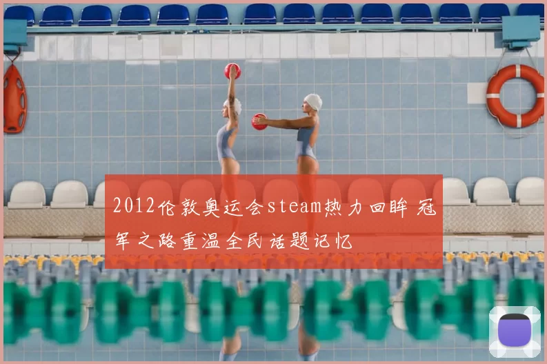 2012伦敦奥运会steam热力回眸 冠军之路重温全民话题记忆
