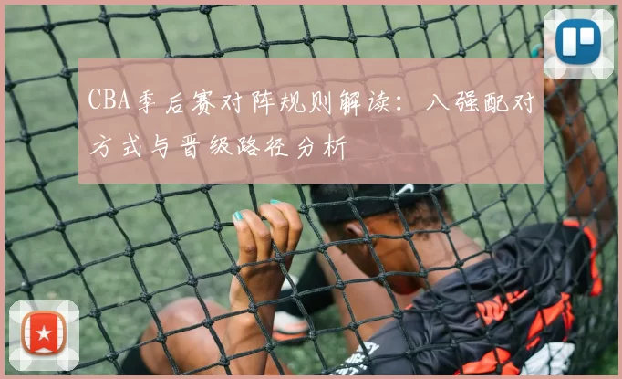 CBA季后赛对阵规则解读:八强配对方式与晋级路径分析
