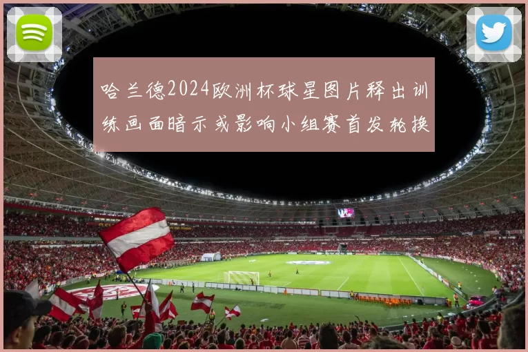 哈兰德2024欧洲杯球星图片释出训练画面暗示或影响小组赛首发轮换