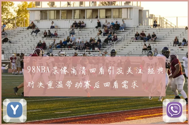 98NBA录像高清回看引发关注 经典对决重温带动赛后回看需求
