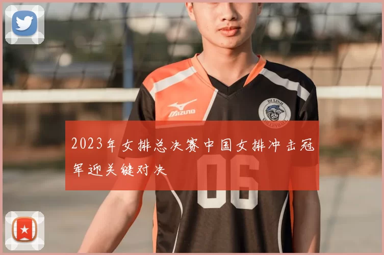 2023年女排总决赛中国女排冲击冠军迎关键对决
