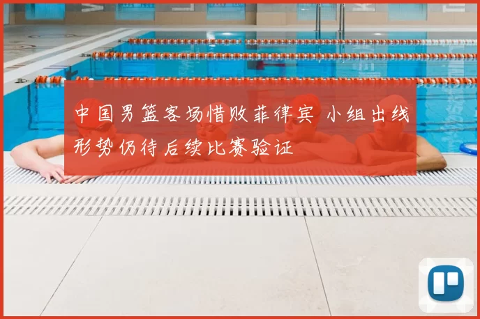中国男篮客场惜败菲律宾 小组出线形势仍待后续比赛验证