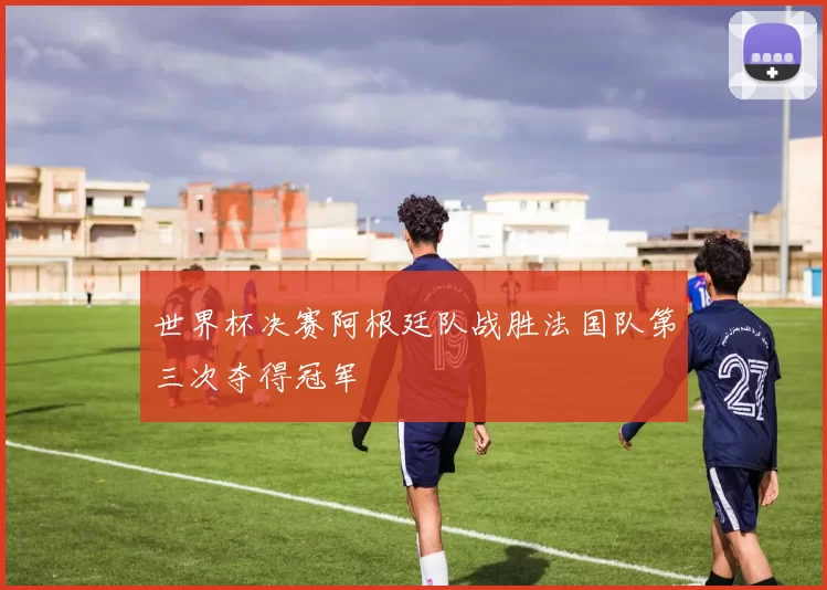 世界杯决赛阿根廷队战胜法国队第三次夺得冠军
