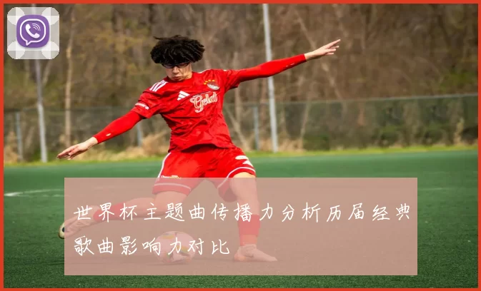 世界杯主题曲传播力分析历届经典歌曲影响力对比