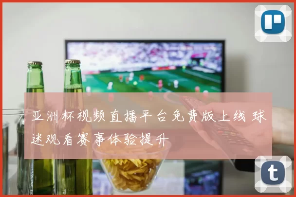 亚洲杯视频直播平台免费版上线 球迷观看赛事体验提升