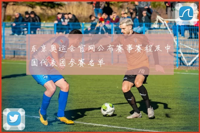 东京奥运会官网公布赛事赛程及中国代表团参赛名单