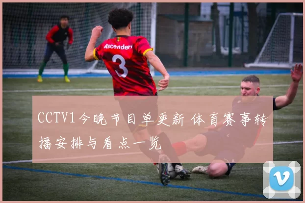 CCTV1今晚节目单更新 体育赛事转播安排与看点一览