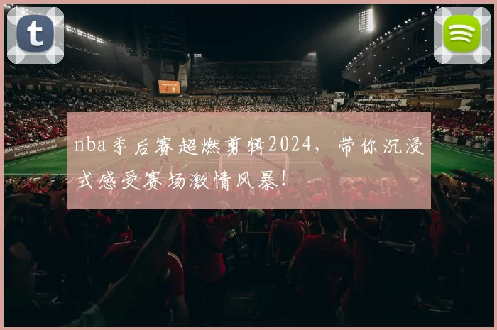 nba季后赛超燃剪辑2024，带你沉浸式感受赛场激情风暴！