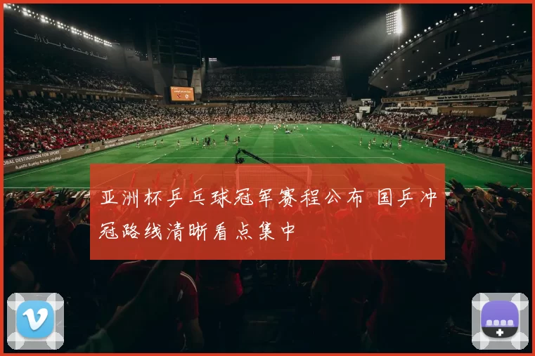亚洲杯乒乓球冠军赛程公布 国乒冲冠路线清晰看点集中