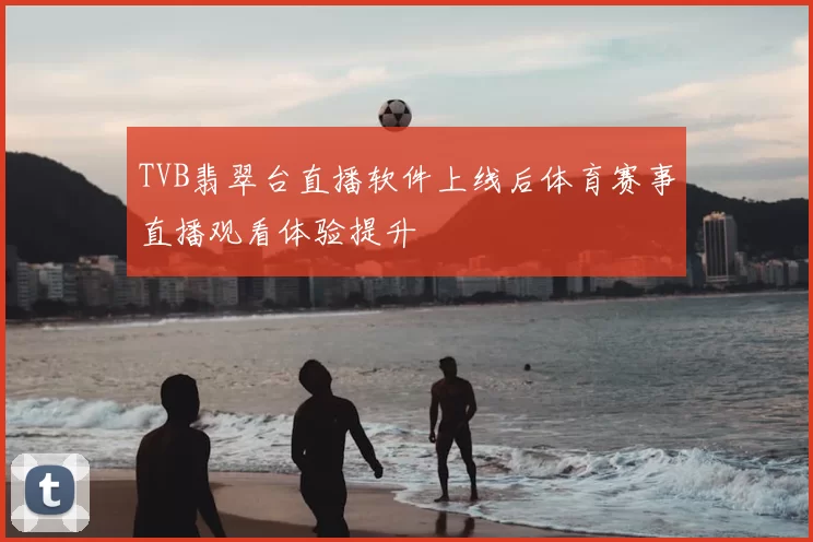 TVB翡翠台直播软件上线后体育赛事直播观看体验提升