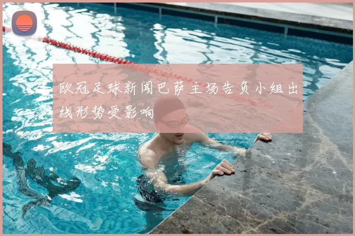 欧冠足球新闻巴萨主场告负小组出线形势受影响