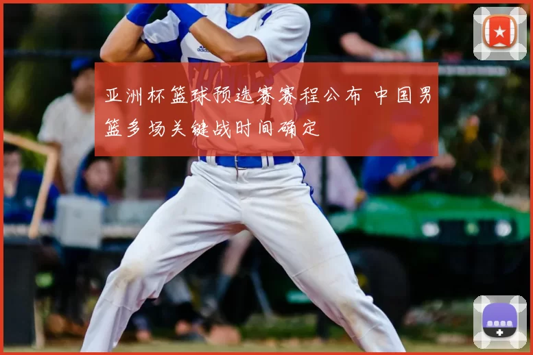 亚洲杯篮球预选赛赛程公布 中国男篮多场关键战时间确定