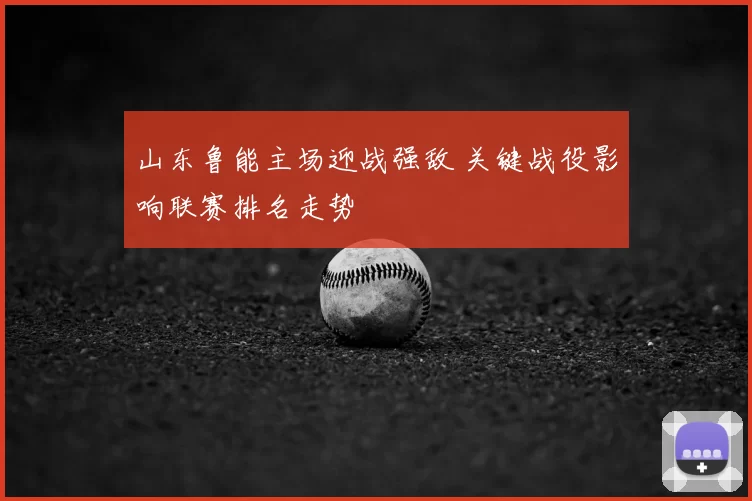 山东鲁能主场迎战强敌 关键战役影响联赛排名走势