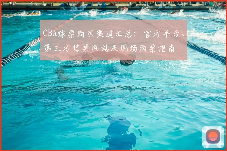 CBA球票购买渠道汇总:官方平台、第三方售票网站及现场购票指南
