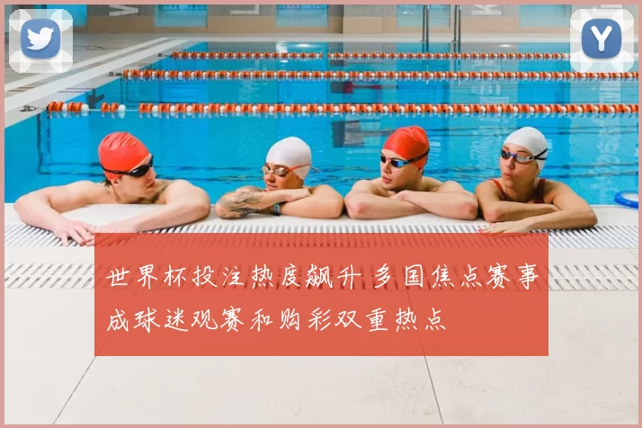 世界杯投注热度飙升 多国焦点赛事成球迷观赛和购彩双重热点