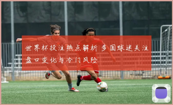 世界杯投注热点解析 多国球迷关注盘口变化与冷门风险