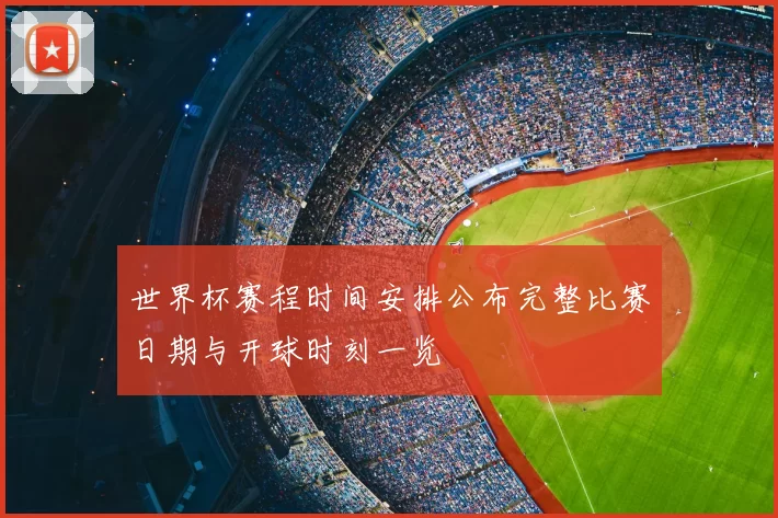 世界杯赛程时间安排公布完整比赛日期与开球时刻一览