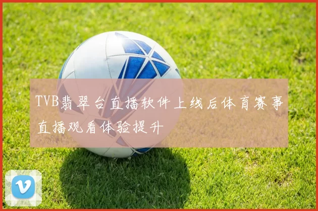 TVB翡翠台直播软件上线后体育赛事直播观看体验提升