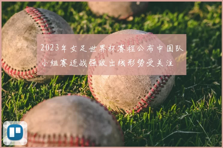 2023年女足世界杯赛程公布中国队小组赛连战强敌出线形势受关注