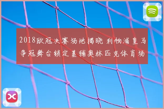 2018欧冠决赛场地揭晓 利物浦皇马争冠舞台锁定基辅奥林匹克体育场