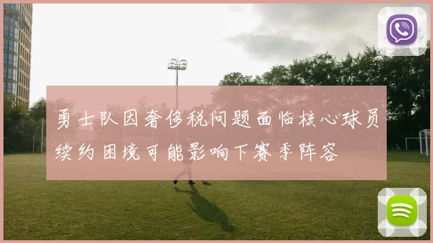 勇士队因奢侈税问题面临核心球员续约困境可能影响下赛季阵容