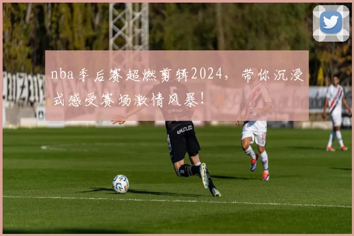 nba季后赛超燃剪辑2024,带你沉浸式感受赛场激情风暴!
