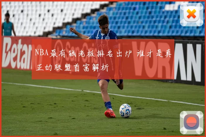 NBA最有钱老板排名出炉 谁才是真正的联盟首富解析