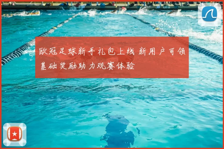 欧冠足球新手礼包上线 新用户可领基础奖励助力观赛体验