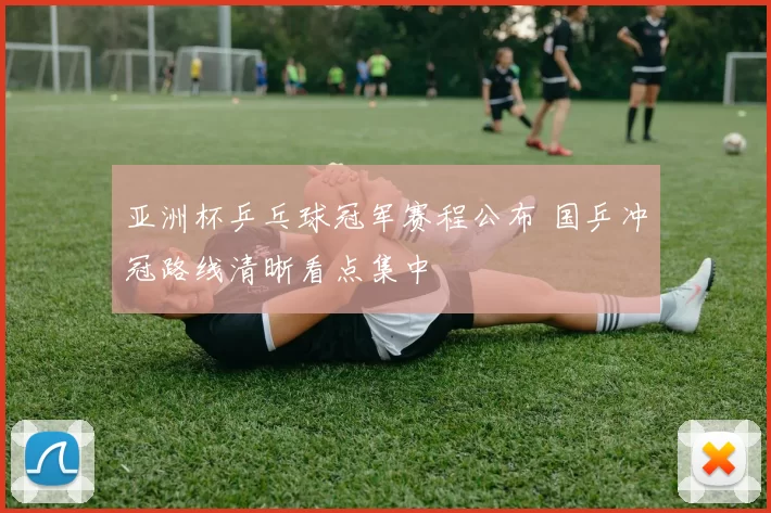 亚洲杯乒乓球冠军赛程公布 国乒冲冠路线清晰看点集中