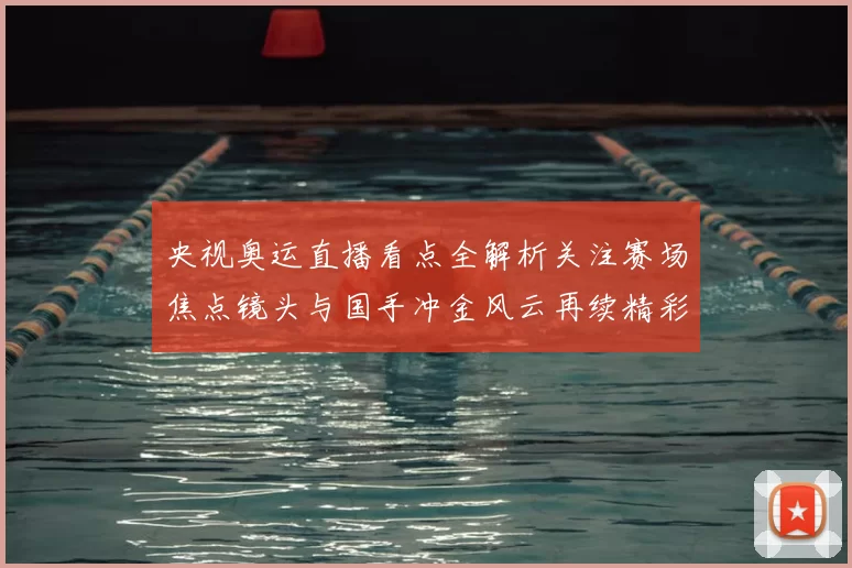 央视奥运直播看点全解析关注赛场焦点镜头与国手冲金风云再续精彩