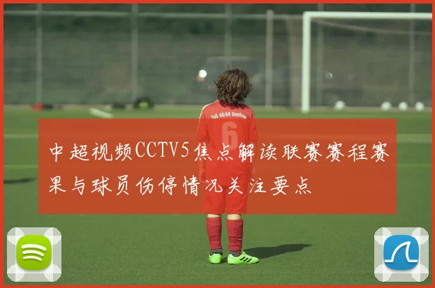 中超视频CCTV5焦点解读联赛赛程赛果与球员伤停情况关注要点