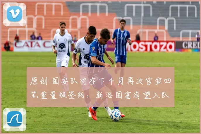 原创 国安队将在下个月再次官宣四笔重量级签约，新洛国富有望入队，值得期待