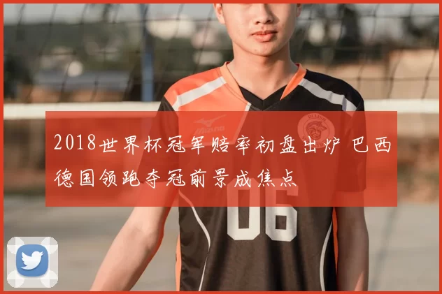 2018世界杯冠军赔率初盘出炉 巴西德国领跑夺冠前景成焦点