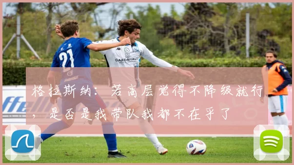 格拉斯纳：若高层觉得不降级就行，是否是我带队我都不在乎了