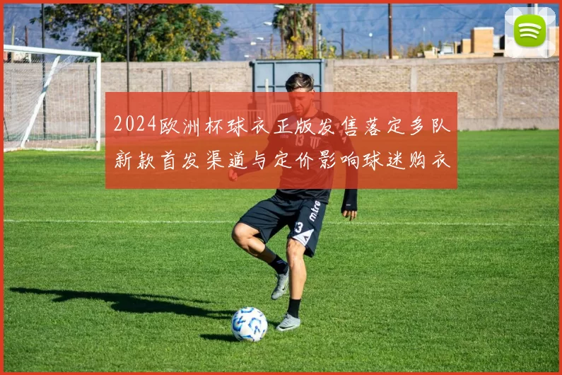 2024欧洲杯球衣正版发售落定多队新款首发渠道与定价影响球迷购衣
