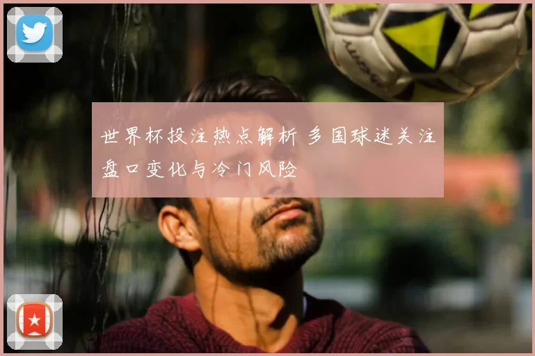 世界杯投注热点解析 多国球迷关注盘口变化与冷门风险