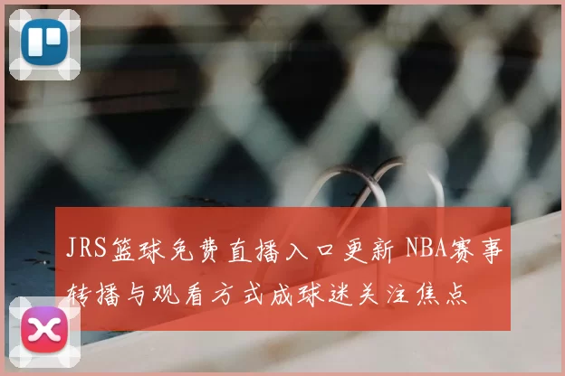 JRS篮球免费直播入口更新 NBA赛事转播与观看方式成球迷关注焦点