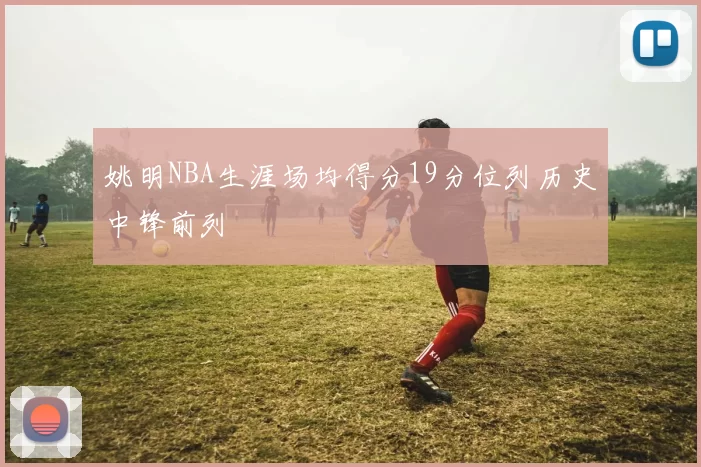 姚明NBA生涯场均得分19分位列历史中锋前列