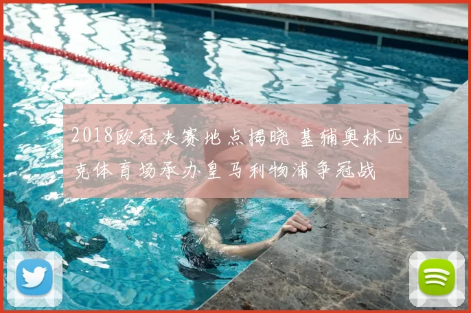 2018欧冠决赛地点揭晓 基辅奥林匹克体育场承办皇马利物浦争冠战