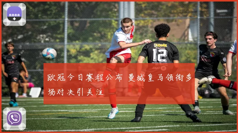 欧冠今日赛程公布 曼城皇马领衔多场对决引关注
