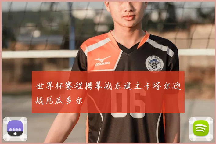 世界杯赛程揭幕战东道主卡塔尔迎战厄瓜多尔