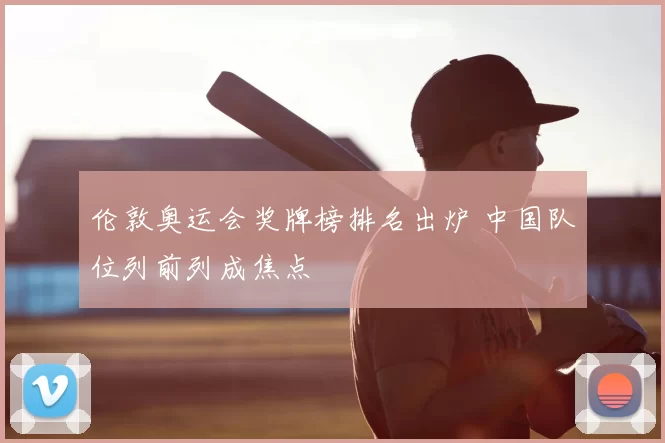 伦敦奥运会奖牌榜排名出炉 中国队位列前列成焦点