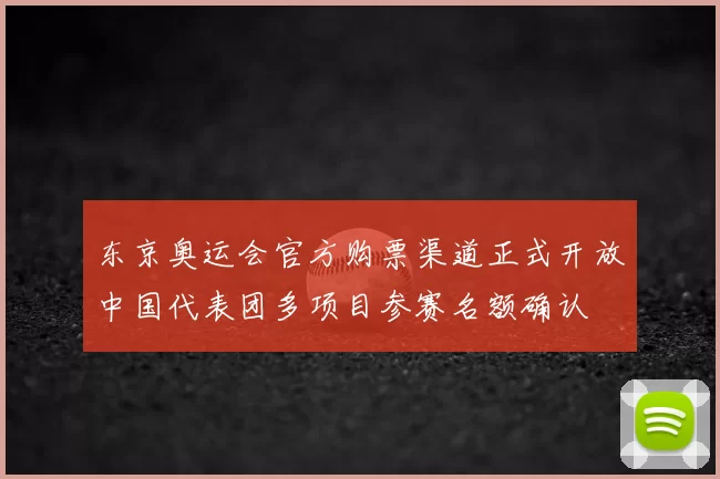 东京奥运会官方购票渠道正式开放中国代表团多项目参赛名额确认